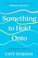 Something to Hold Onto: Simple Metaphors, Images, and Practical Tools to Transform Your Life 1668091879 Book Cover
