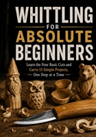 Whittling for Absolute Beginners: Learn the Four Basic Cuts and Carve 13 Simple Projects, One Step at a Time B0H9ZFRMKS Book Cover