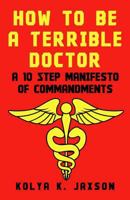 How To Be A Terrible Doctor: A 10 Step Manifesto of Commandments 1983499862 Book Cover