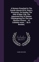 A sermon preached in the parish-church of St. Peter's, Worcester, on Sunday the 25th of May 1746, the appointed day of solemn thanksgiving for the ... ... at Culloden-Moor, ... By D. Brooker, ... 1179046498 Book Cover