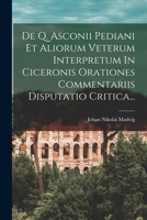 de Q. Asconii Pediani Et Aliorum Veterum Interpretum in Ciceronis Orationes Commentariis Disputatio Critica (Classic Reprint) 1018713506 Book Cover