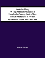 An Outline History Of Tioga And Bradford Counties In Pennsylvania, Chemung, Steuben, Tioga, Tompkins And Schuyler In New York: By Townships, Villages, Boro'S And Cities 9354486843 Book Cover