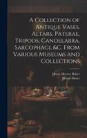 A Collection of Antique Vases, Altars, Paterae, Tripods, Candelabra, Sarcophagi, &c. From Various Museums and Collections B0CMHJ813T Book Cover