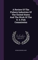 A Review of the Fishery Industries of the United States and the Work of the U. S. Fish Commission 1146213972 Book Cover