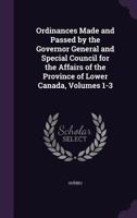 Ordinances Made and Passed by the Governor General and Special Council for the Affairs of the Province of Lower Canada, Volumes 1-3 1357569963 Book Cover