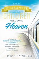 How to Guarantee Your Children Will Go to Heaven: Eight Principles for Parents, Grandparents, and Guardians to Make Sure Their Kids Are Successful in Education and Salvation and Overcome Temptation 1512789089 Book Cover