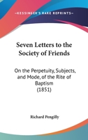 Seven Letters To The Society Of Friends: On The Perpetuity, Subjects, And Mode, Of The Rite Of Baptism 1165889218 Book Cover