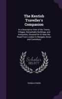 The Kentish Traveller's Companion: In a Descriptive View of the Towns, Villages, Remarkable Buildings, and Antiquities, Situated On Or Near the Road From London to Margate, Dover and Canterbury 1358941122 Book Cover