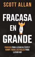 Fracasa En Grande: Fracasa para Llegar al Éxito y Rompe Todas las Reglas para Llegar Ahí (Scott Allan, Spanish Book) 1990484549 Book Cover