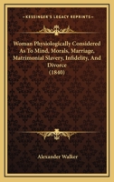 Woman Physiologically Considered As To Mind, Morals, Marriage, Matrimonial Slavery, Infidelity, And Divorce 1248444752 Book Cover