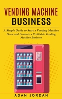 Vending Machine Business: A Simple Guide to Start a Vending Machine 1774857162 Book Cover