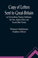 Copy of Letters Sent to Great-Britain by His Excellency Thomas Hutchinson, the Hon. Andrew Oliver, and Several Other Persons 9356011958 Book Cover