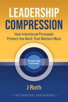 LEADERSHIP COMPRESSION: How Intentional Principals Protect The Work That Matters Most B0H42G1YKP Book Cover