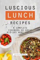 Luscious Lunch Recipes: A Complete Cookbook of Great Mid-Day Meal Ideas! 107778774X Book Cover