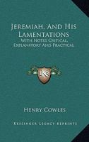 Jeremiah, and His Lamentations: With Notes, Critical, Explanatory and Practical, Designed for Both Pastors and People 0548283575 Book Cover