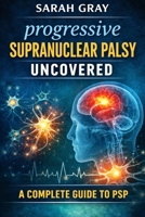 Progressive supranuclear palsy uncovered: A complete guide to psp B0GX9VBSHK Book Cover
