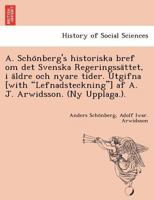 A. Schönberg's historiska bref om det Svenska Regeringssättet, i äldre och nyare tider. Utgifna [with "Lefnadsteckning"] af A. J. Arwidsson. (Ny Upplaga.). 1249021499 Book Cover