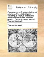 Forma sacra, or, A sacred platform of natural and revealed religion; exhibiting, a scriptual and rational account of these three important heads ... By the pious and learned Thomas Blackwell 1171079028 Book Cover