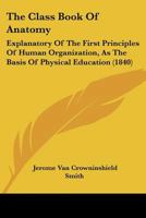 The Class Book of Anatomy, Explanatory of the First Principles of Human Organization, as the Basis of Physical Education. Designed for Schools 1361274271 Book Cover