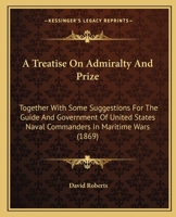 A treatise on admiralty and prize: together with some suggestions for the guide and government of United States naval commanders in maritime wars 124003606X Book Cover