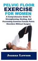PELVIC FLOOR EXERCISES FOR WOMEN: A Comprehensive Guide To Strengthening, Healing, And Preventing Common Female Pelvic Disorders Without Surgery B0F1TSKXRJ Book Cover