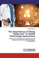 The Importance of Being “Balanced” in Health Technology Assessment: Performance Management Approach for the Evaluation of Investments in Healthcare Organizations 6202552352 Book Cover