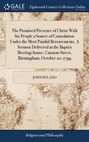 The promised presence of Christ with his people a source of consolation under the most painful bereavements. A sermon delivered at the Baptist meeting-house, Cannon-Street, Birmingham 1385839643 Book Cover
