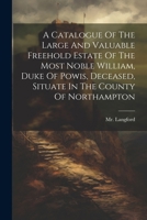 A Catalogue Of The Large And Valuable Freehold Estate Of The Most Noble William, Duke Of Powis, Deceased, Situate In The County Of Northampton 1022549200 Book Cover
