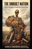 THE UNBUILT NATION: Africa`s Struggle to Escape the Colonial State B0GW5QJ75J Book Cover