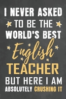 I Never Asked To Be The World's Best English Teacher But Here I Am Absolutely Crushing It: Journal Notebook 108 Pages 6 x 9 Lined Writing Paper School Appreciation Day Gift from Student 1676765921 Book Cover