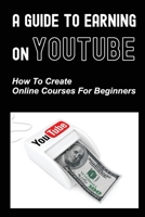 A Guide To Earning On Youtube: How To Create Online Courses For Beginners: Earning On Youtube B09FC6G2X2 Book Cover