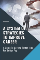 A System Of Strategies To Improve Career: A Guide To Getting Better Jobs For Better Pay: Competence To Transition Successfully B09B3KDMPT Book Cover