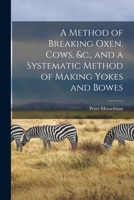 A Method of Breaking Oxen, Cows, &c., and a Systematic Method of Making Yokes and Bowes [microform] 1014893968 Book Cover