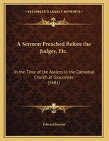 A Sermon Preached Before the Judges, Etc.: In the Time of the Assizes in the Cathedral Church at Gloucester 1359297235 Book Cover