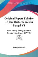 Original Papers Relative To The Disturbances In Bengal V1: Containing Every Material Transaction, From 1759 To 1764 1166183580 Book Cover
