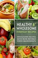 Healthy n' Wholesome Everyday Recipes: Wholesome Recipes with Non-Refined Food Ingredients 1502764180 Book Cover