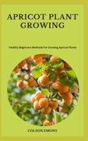 APRICOT PLANT GROWING: Healthy Beginners Methods For Growing Apricot Plants B0CGYQ1ZLV Book Cover