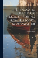 The Aquatic Oracle, Or, Record of Rowing from 1835 to 1851, by an Amateur 1021350877 Book Cover