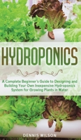 Hydroponics: A Complete Beginner's Guide to Designing and Building Your Own Inexpensive Hydroponics System for Growing Plants in Water 1951783832 Book Cover