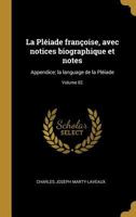 La Pliade Franoise, Avec Notices Biographique Et Notes: Appendice; La Language de la Pliade; Volume 02 027447901X Book Cover