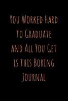 You Worked Hard to Graduate and All You Get is this Boring Journal: Funny Notebook Blank Lined Journal - Perfect Graduation Gift and Alternative to a Card (for Him and Her) 1097163156 Book Cover