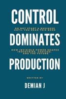 Control dominates Production: Do not start a business until you read this book - How invisible power shapes industries, choices and the future B0FH7BWZ7S Book Cover