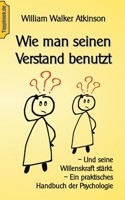 Wie man seinen Verstand benutzt: - Und seine Willenskraft stärkt. - Ein praktisches Handbuch der Psychologie (German Edition) 3750422095 Book Cover