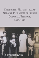 Childbirth, Maternity, and Medical Pluralism in French Colonial Vietnam, 1880-1945 1580465684 Book Cover
