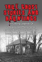 True Ghost Stories and Hauntings: Disturbing Legends of Unexplained Phenomena, Ghastly True Ghost Stories and True Paranormal Hauntings 1530075068 Book Cover