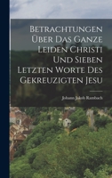 Betrachtungen über das ganze Leiden Christi und sieben letzten Worte des gekreuzigten Jesu 1017755841 Book Cover