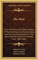 The West: From the Census of 1880, a History of the Industrial, Commercial, Social, and Political Development of the States and Territories of the West from 1800 to 1880 1241433364 Book Cover