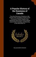 A popular history of the Dominion of Canada: from the discovery of America to the present time, including a history of the provinces of Ontario, Quebec, New Brunswick, Nova Scotia, Prince Edward Islan 137356332X Book Cover