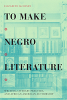 To Make Negro Literature: Writing, Literary Practice, and African American Authorship 1478014512 Book Cover