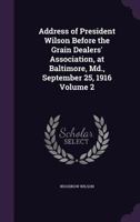 Address of President Wilson Before the Grain Dealers' Association, at Baltimore, MD., September 25, 1916 Volume 2 1359331441 Book Cover